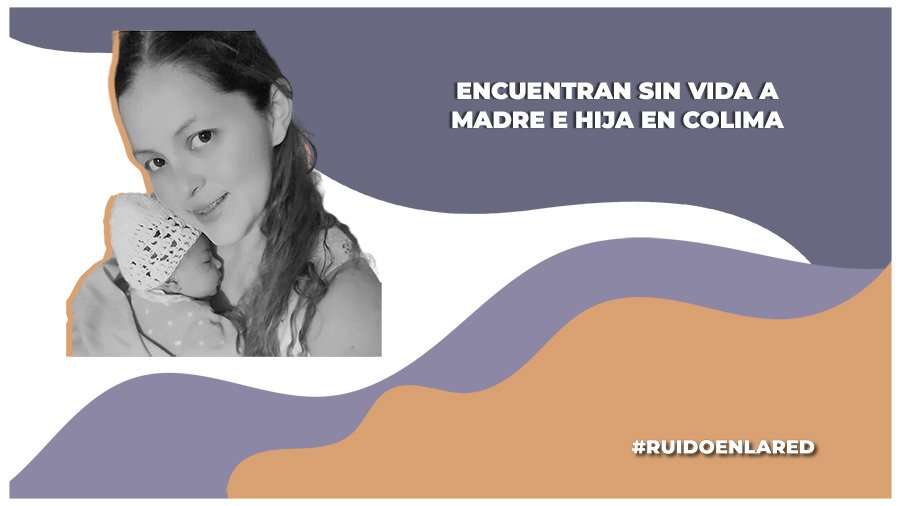 Encuentran sin vida a Alejandra Rivas y a su hija en Colima; identifican al presunto responsable