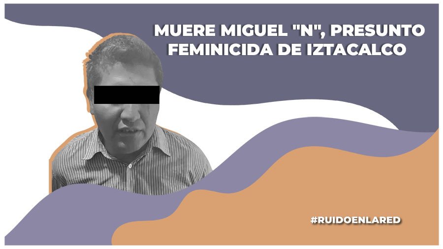 Muere Miguel «N», presunto feminicida de Iztacalco. Murió el mismo día que tenía audiencia