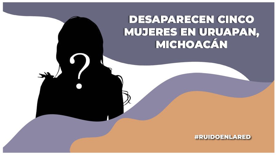 Desaparecen cinco mujeres en Uruapan, Michoacán