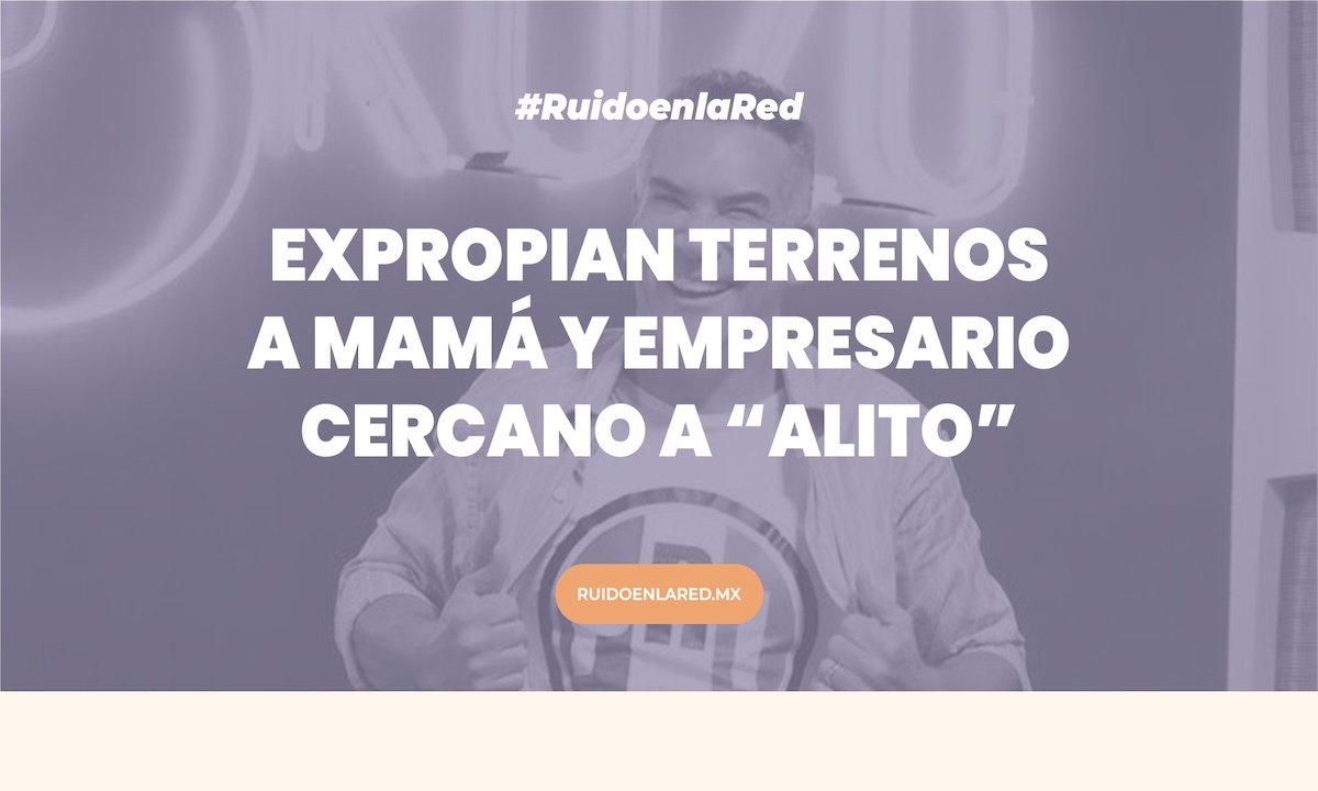Expropian predios a mamá y a empresario cercano a “Alito” Moreno