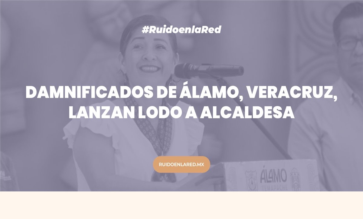 Damnificados de Álamo, Veracruz, lanzan lodo a alcaldesa